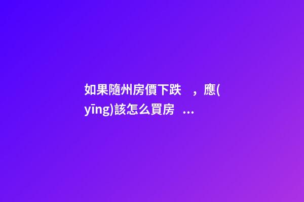 如果隨州房價下跌，應(yīng)該怎么買房？